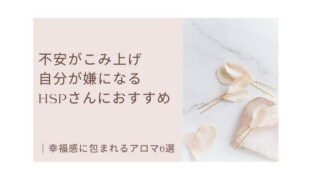 不安がこみ上げ自分が嫌になるHSPさんにおすすめ｜幸福感に包まれるアロマ6選の記事タイトル写真